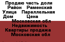 Продаю часть доли. › Район ­ Раменский › Улица ­ Параллельная  › Дом ­ 10 › Цена ­ 1 600 000 - Московская обл. Недвижимость » Квартиры продажа   . Московская обл.